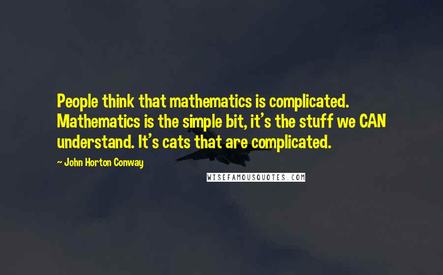 John Horton Conway Quotes: People think that mathematics is complicated. Mathematics is the simple bit, it's the stuff we CAN understand. It's cats that are complicated.