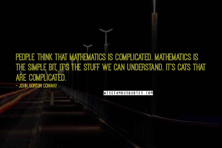 John Horton Conway Quotes: People think that mathematics is complicated. Mathematics is the simple bit, it's the stuff we CAN understand. It's cats that are complicated.