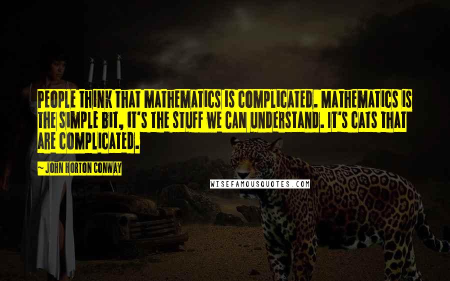 John Horton Conway Quotes: People think that mathematics is complicated. Mathematics is the simple bit, it's the stuff we CAN understand. It's cats that are complicated.