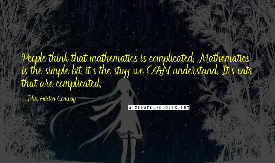 John Horton Conway Quotes: People think that mathematics is complicated. Mathematics is the simple bit, it's the stuff we CAN understand. It's cats that are complicated.