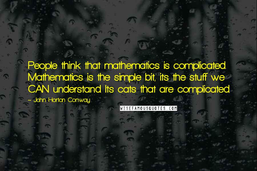 John Horton Conway Quotes: People think that mathematics is complicated. Mathematics is the simple bit, it's the stuff we CAN understand. It's cats that are complicated.