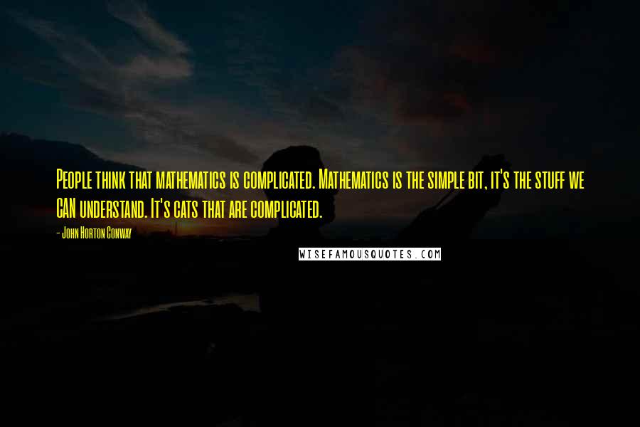 John Horton Conway Quotes: People think that mathematics is complicated. Mathematics is the simple bit, it's the stuff we CAN understand. It's cats that are complicated.