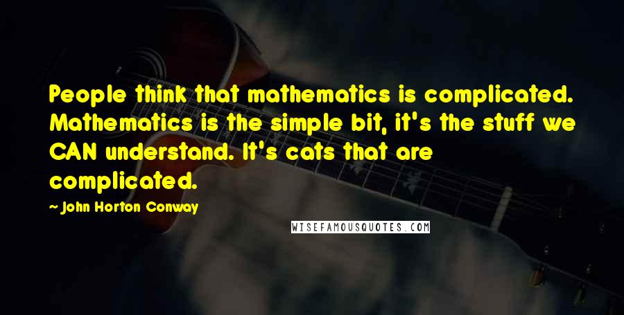 John Horton Conway Quotes: People think that mathematics is complicated. Mathematics is the simple bit, it's the stuff we CAN understand. It's cats that are complicated.