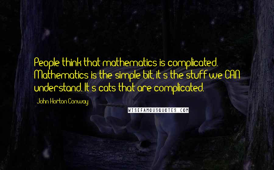 John Horton Conway Quotes: People think that mathematics is complicated. Mathematics is the simple bit, it's the stuff we CAN understand. It's cats that are complicated.