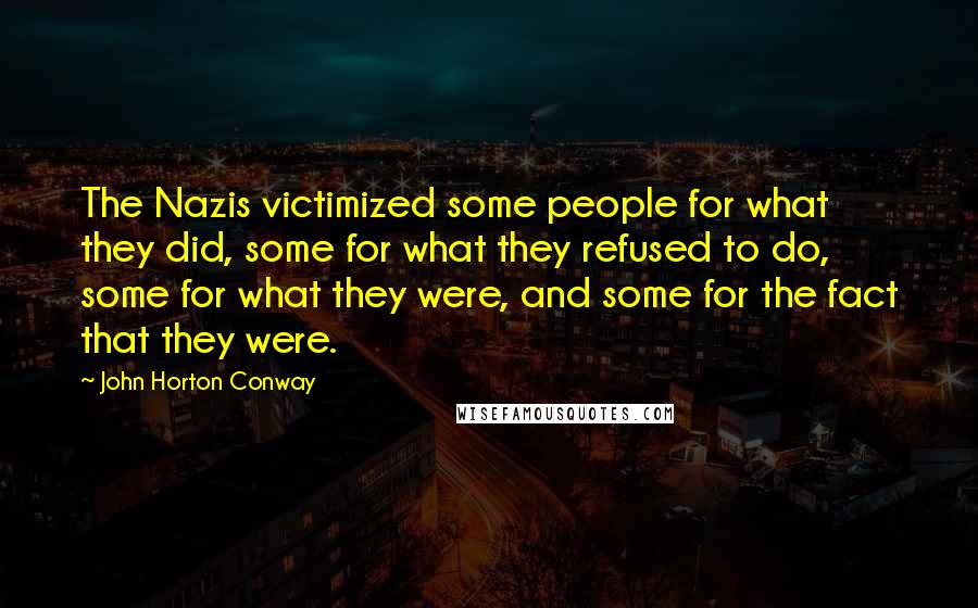 John Horton Conway Quotes: The Nazis victimized some people for what they did, some for what they refused to do, some for what they were, and some for the fact that they were.