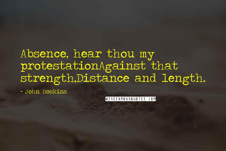 John Hoskins Quotes: Absence, hear thou my protestationAgainst that strength,Distance and length.