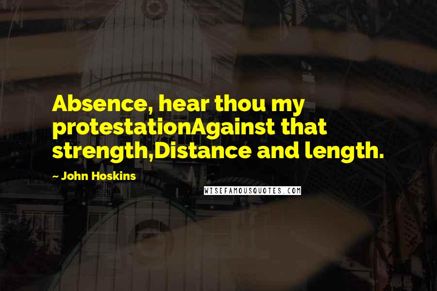 John Hoskins Quotes: Absence, hear thou my protestationAgainst that strength,Distance and length.