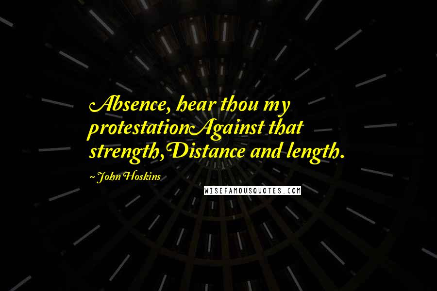 John Hoskins Quotes: Absence, hear thou my protestationAgainst that strength,Distance and length.