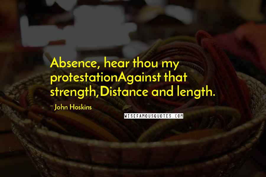 John Hoskins Quotes: Absence, hear thou my protestationAgainst that strength,Distance and length.