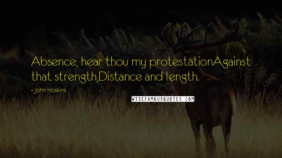 John Hoskins Quotes: Absence, hear thou my protestationAgainst that strength,Distance and length.