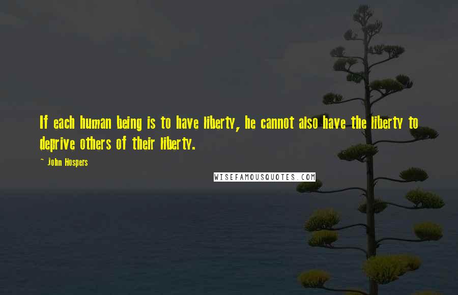 John Hospers Quotes: If each human being is to have liberty, he cannot also have the liberty to deprive others of their liberty.