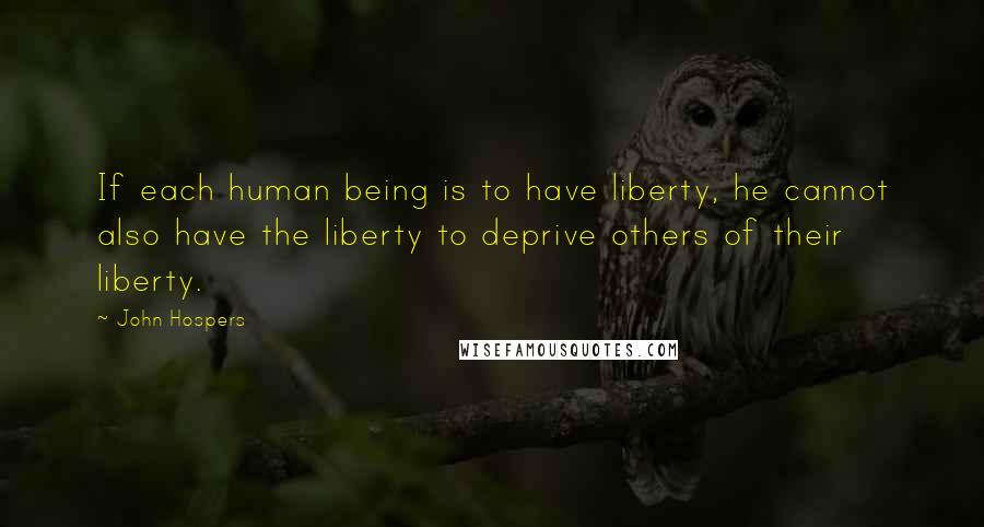 John Hospers Quotes: If each human being is to have liberty, he cannot also have the liberty to deprive others of their liberty.