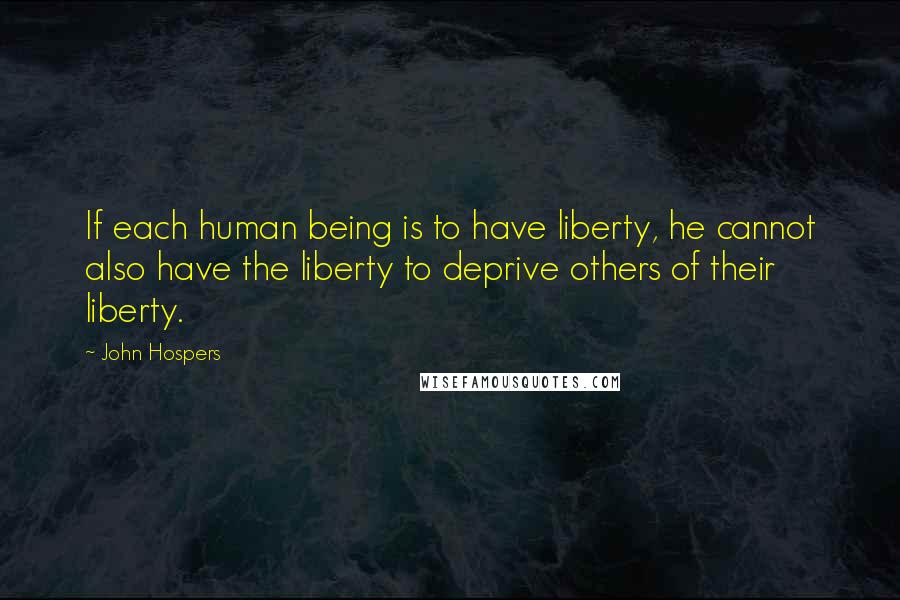 John Hospers Quotes: If each human being is to have liberty, he cannot also have the liberty to deprive others of their liberty.