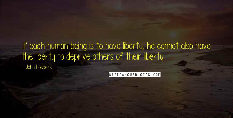 John Hospers Quotes: If each human being is to have liberty, he cannot also have the liberty to deprive others of their liberty.