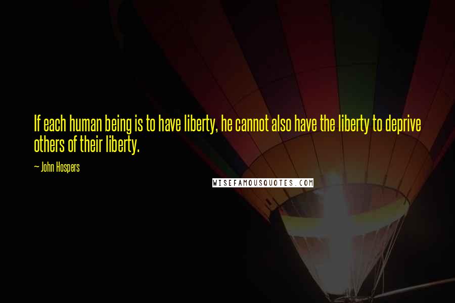 John Hospers Quotes: If each human being is to have liberty, he cannot also have the liberty to deprive others of their liberty.