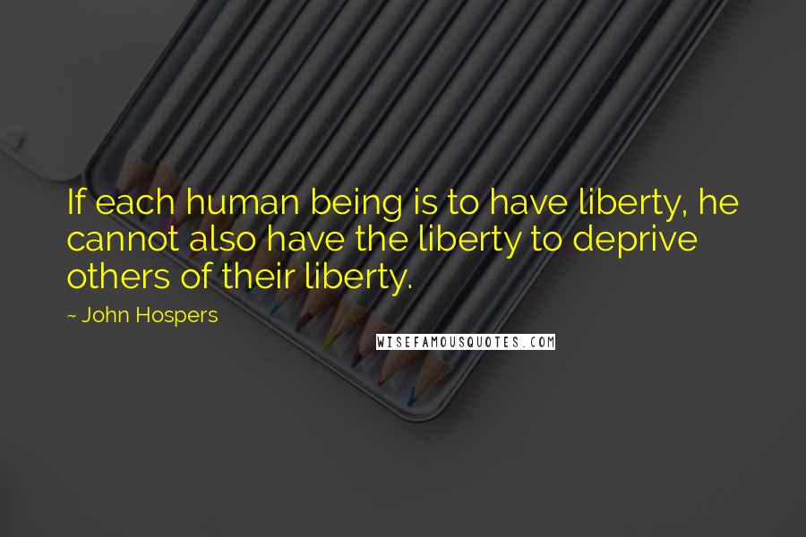 John Hospers Quotes: If each human being is to have liberty, he cannot also have the liberty to deprive others of their liberty.