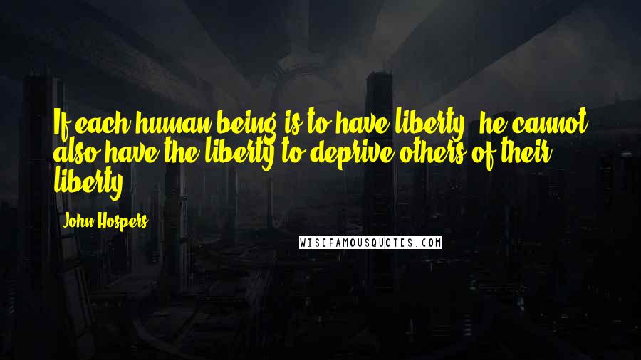 John Hospers Quotes: If each human being is to have liberty, he cannot also have the liberty to deprive others of their liberty.