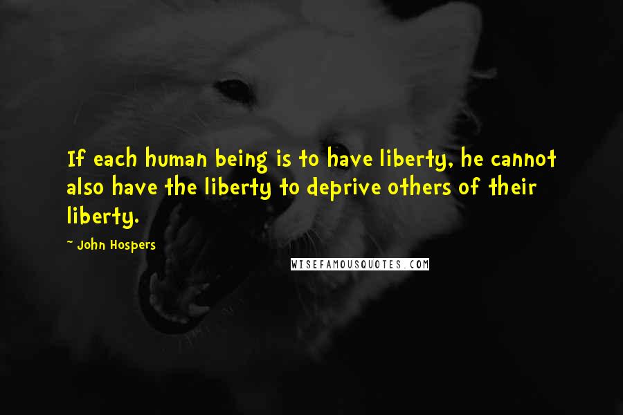 John Hospers Quotes: If each human being is to have liberty, he cannot also have the liberty to deprive others of their liberty.