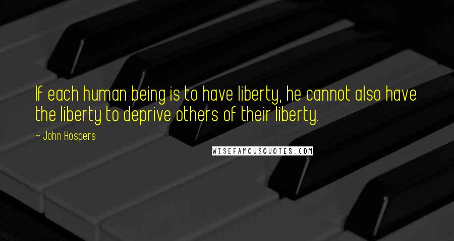 John Hospers Quotes: If each human being is to have liberty, he cannot also have the liberty to deprive others of their liberty.