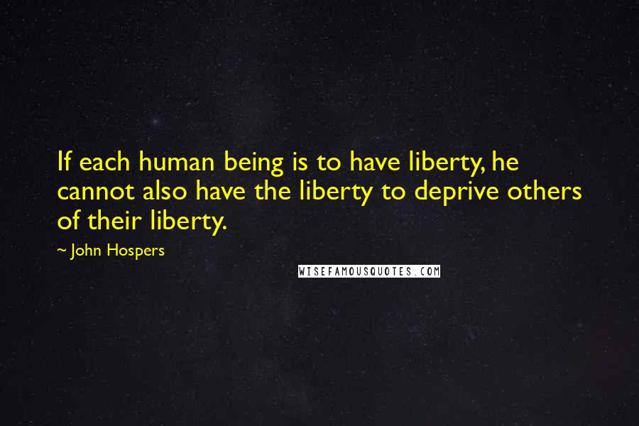 John Hospers Quotes: If each human being is to have liberty, he cannot also have the liberty to deprive others of their liberty.