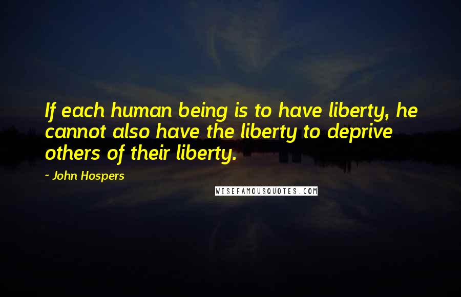 John Hospers Quotes: If each human being is to have liberty, he cannot also have the liberty to deprive others of their liberty.