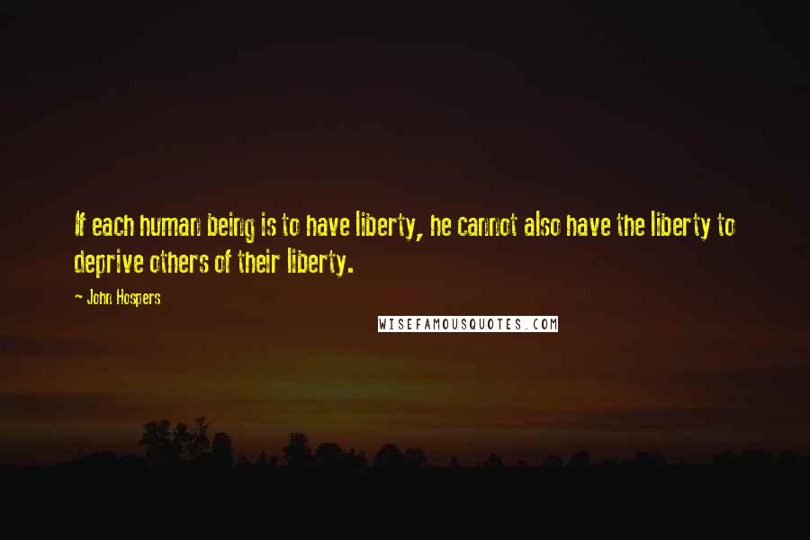 John Hospers Quotes: If each human being is to have liberty, he cannot also have the liberty to deprive others of their liberty.