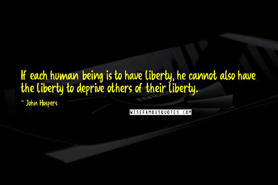 John Hospers Quotes: If each human being is to have liberty, he cannot also have the liberty to deprive others of their liberty.