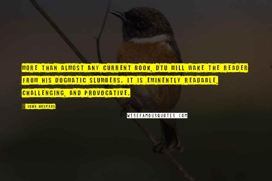 John Hospers Quotes: More than almost any current book, DTU will wake the reader from his dogmatic slumbers. It is eminently readable, challenging, and provocative.