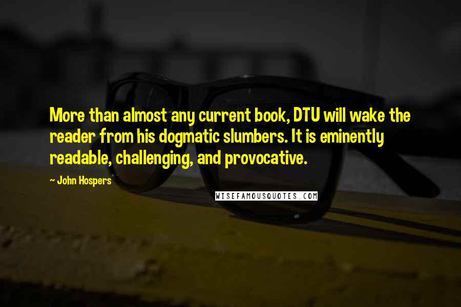 John Hospers Quotes: More than almost any current book, DTU will wake the reader from his dogmatic slumbers. It is eminently readable, challenging, and provocative.