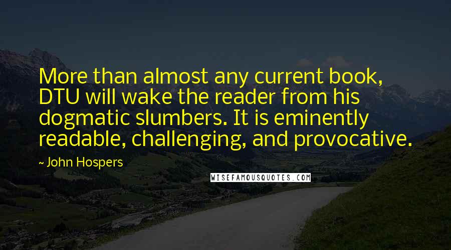 John Hospers Quotes: More than almost any current book, DTU will wake the reader from his dogmatic slumbers. It is eminently readable, challenging, and provocative.