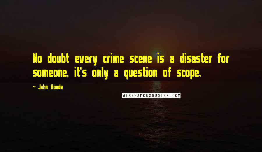 John Houde Quotes: No doubt every crime scene is a disaster for someone, it's only a question of scope.