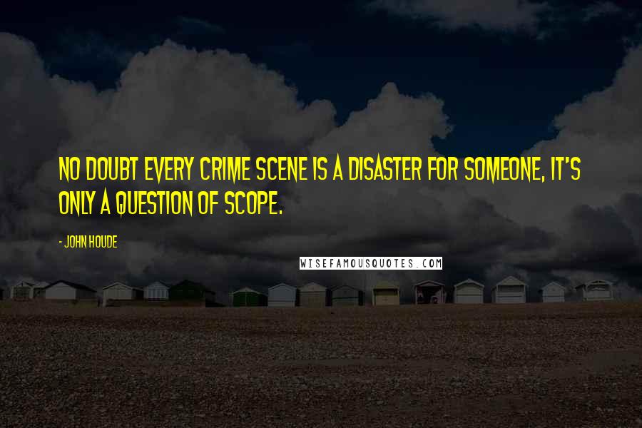 John Houde Quotes: No doubt every crime scene is a disaster for someone, it's only a question of scope.