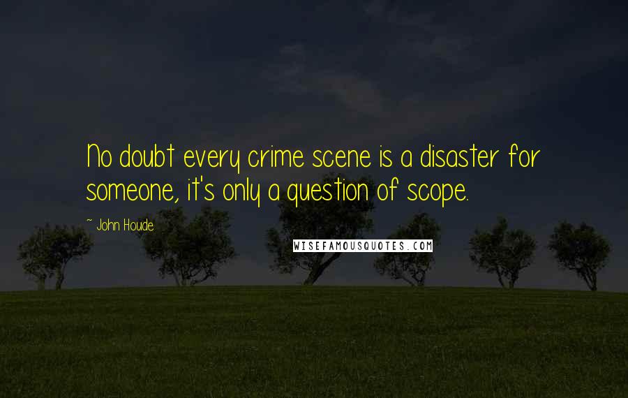 John Houde Quotes: No doubt every crime scene is a disaster for someone, it's only a question of scope.