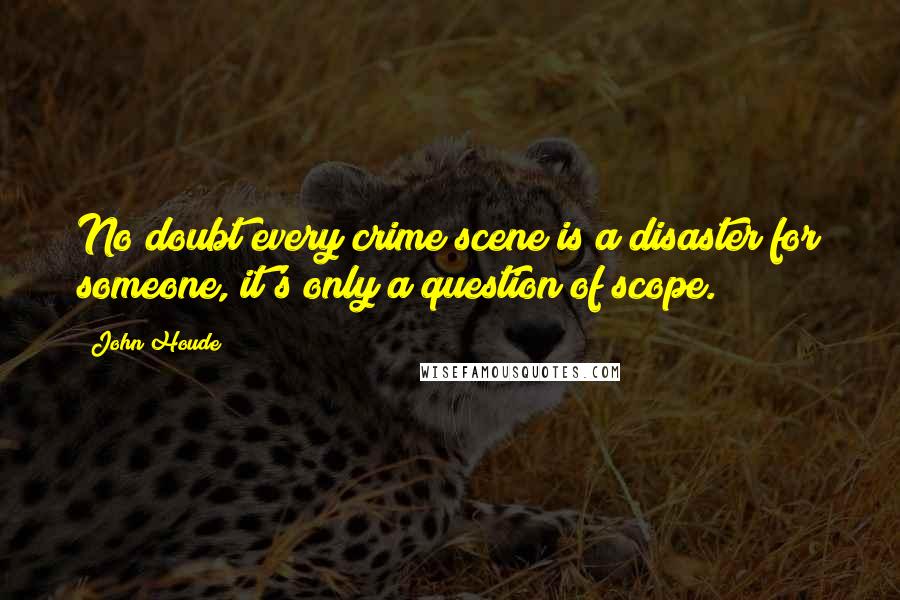 John Houde Quotes: No doubt every crime scene is a disaster for someone, it's only a question of scope.