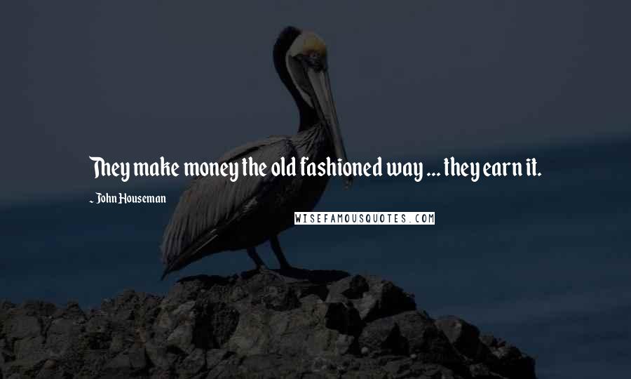 John Houseman Quotes: They make money the old fashioned way ... they earn it.
