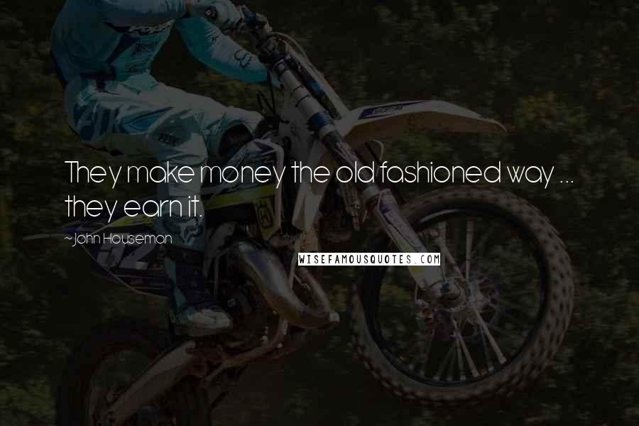 John Houseman Quotes: They make money the old fashioned way ... they earn it.