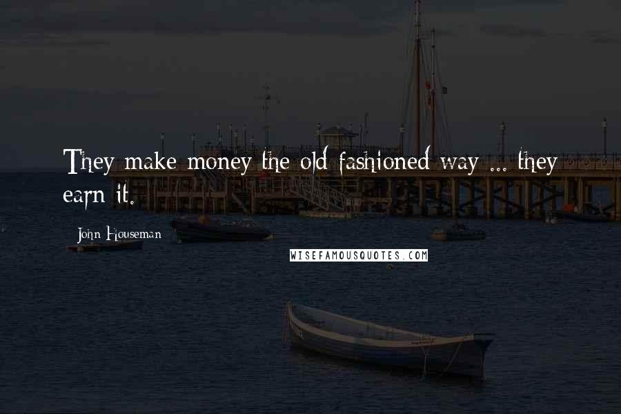 John Houseman Quotes: They make money the old fashioned way ... they earn it.
