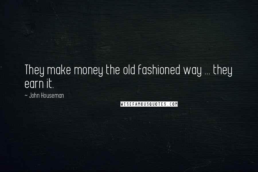 John Houseman Quotes: They make money the old fashioned way ... they earn it.