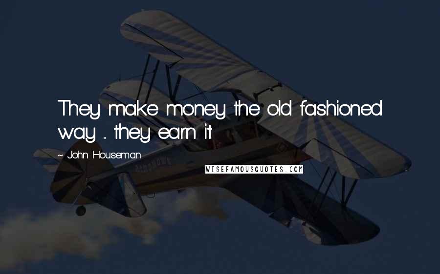 John Houseman Quotes: They make money the old fashioned way ... they earn it.
