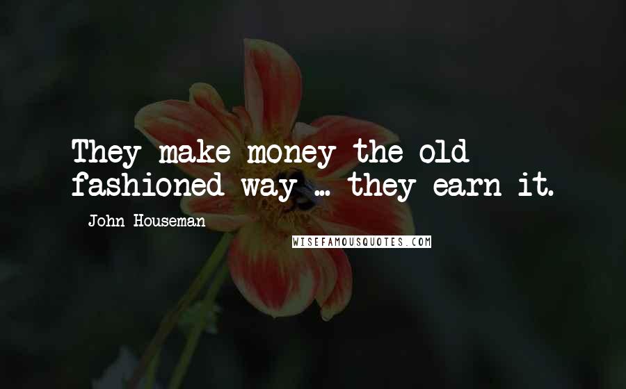 John Houseman Quotes: They make money the old fashioned way ... they earn it.