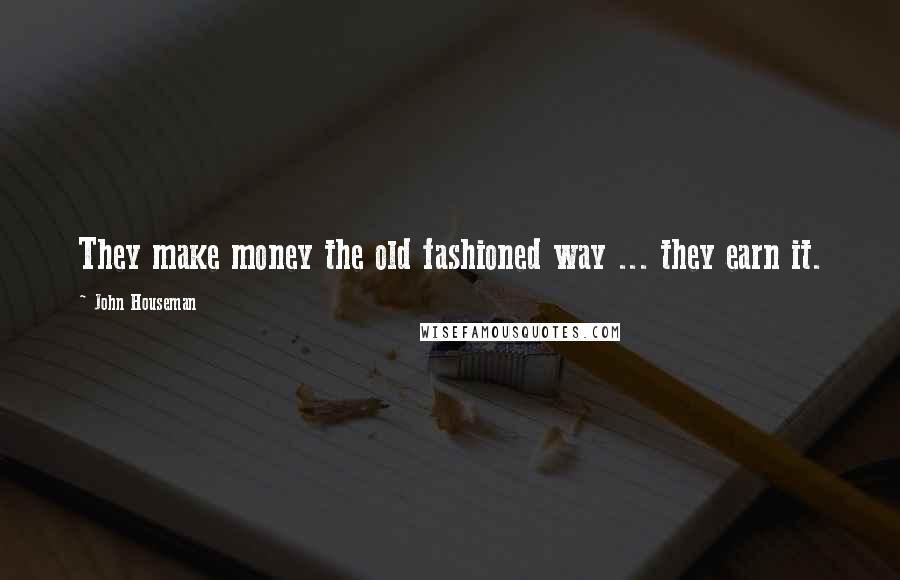 John Houseman Quotes: They make money the old fashioned way ... they earn it.