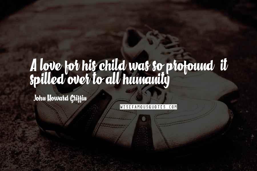 John Howard Griffin Quotes: A love for his child was so profound, it spilled over to all humanity.