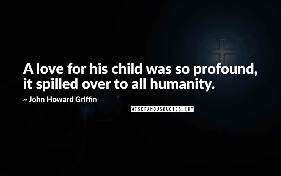 John Howard Griffin Quotes: A love for his child was so profound, it spilled over to all humanity.
