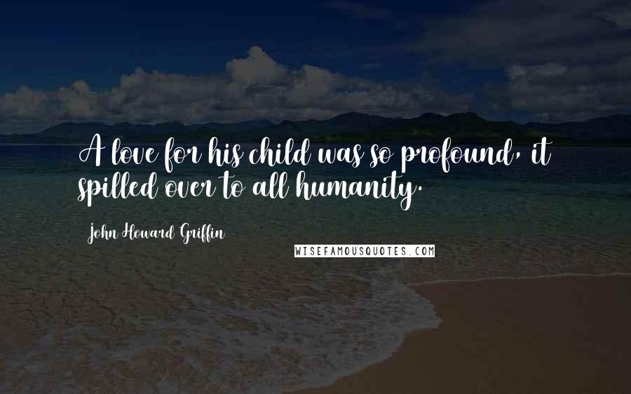 John Howard Griffin Quotes: A love for his child was so profound, it spilled over to all humanity.