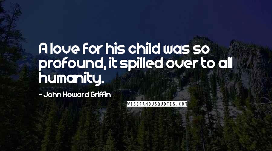 John Howard Griffin Quotes: A love for his child was so profound, it spilled over to all humanity.