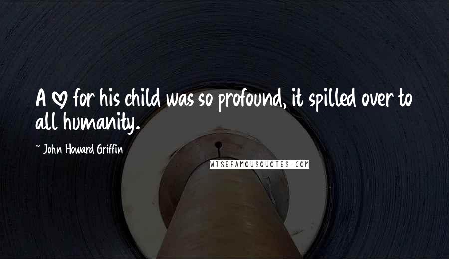John Howard Griffin Quotes: A love for his child was so profound, it spilled over to all humanity.