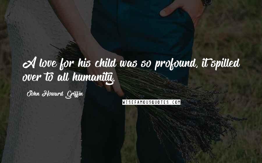 John Howard Griffin Quotes: A love for his child was so profound, it spilled over to all humanity.