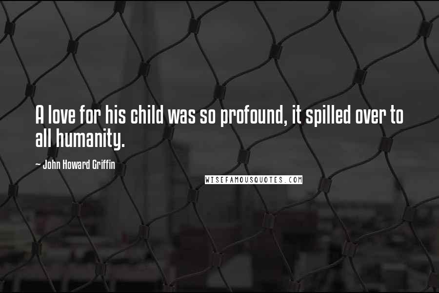 John Howard Griffin Quotes: A love for his child was so profound, it spilled over to all humanity.