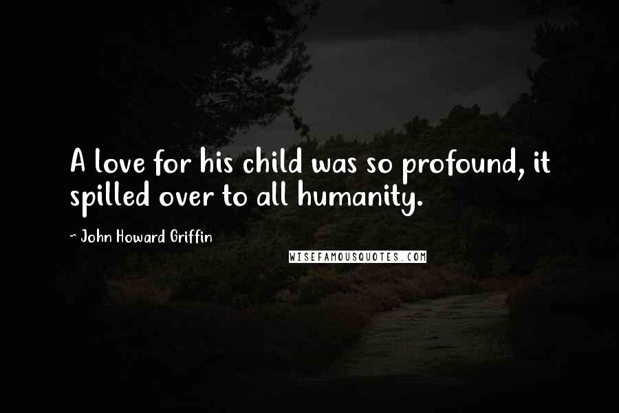 John Howard Griffin Quotes: A love for his child was so profound, it spilled over to all humanity.