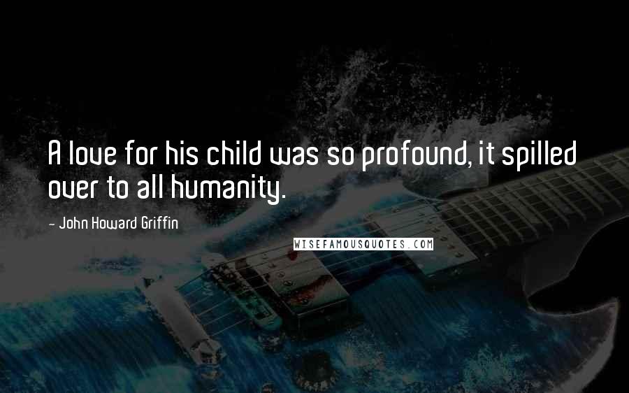 John Howard Griffin Quotes: A love for his child was so profound, it spilled over to all humanity.